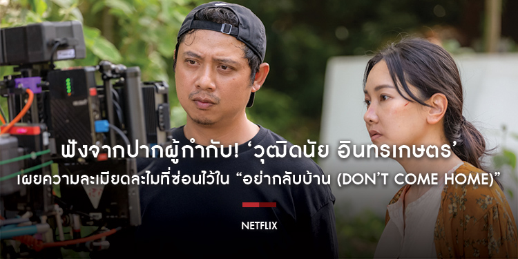 ฟังจากปากผู้กำกับ! ‘วุฒิดนัย อินทรเกษตร’ เผยความละเมียดละไมที่ซ่อนไว้ใน “อย่ากลับบ้าน (Don’t Come Home)”